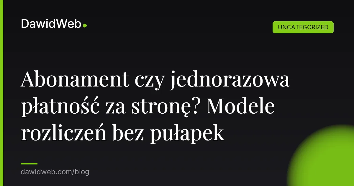 Abonament czy jednorazowa płatność za stronę? Modele rozliczeń bez pułapek