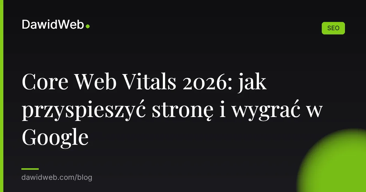 Core Web Vitals 2026: jak przyspieszyć stronę i wygrać w Google