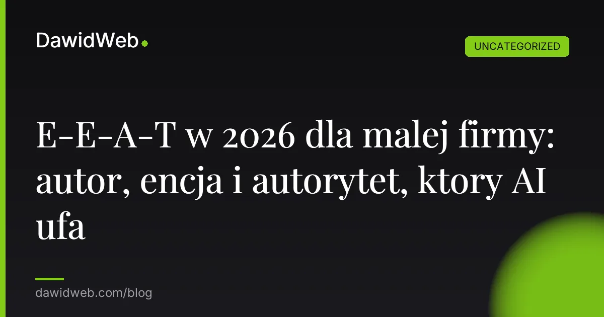 E-E-A-T w 2026 dla malej firmy: autor, encja i autorytet, ktory AI ufa