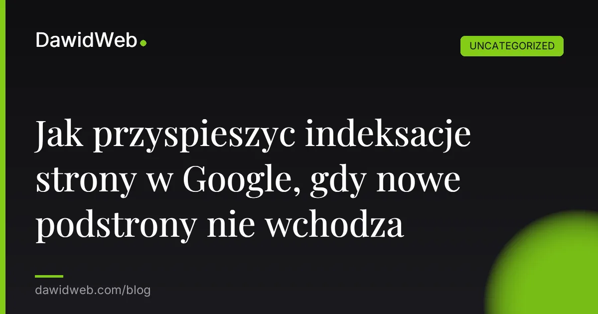 Jak przyspieszyc indeksacje strony w Google, gdy nowe podstrony nie wchodza