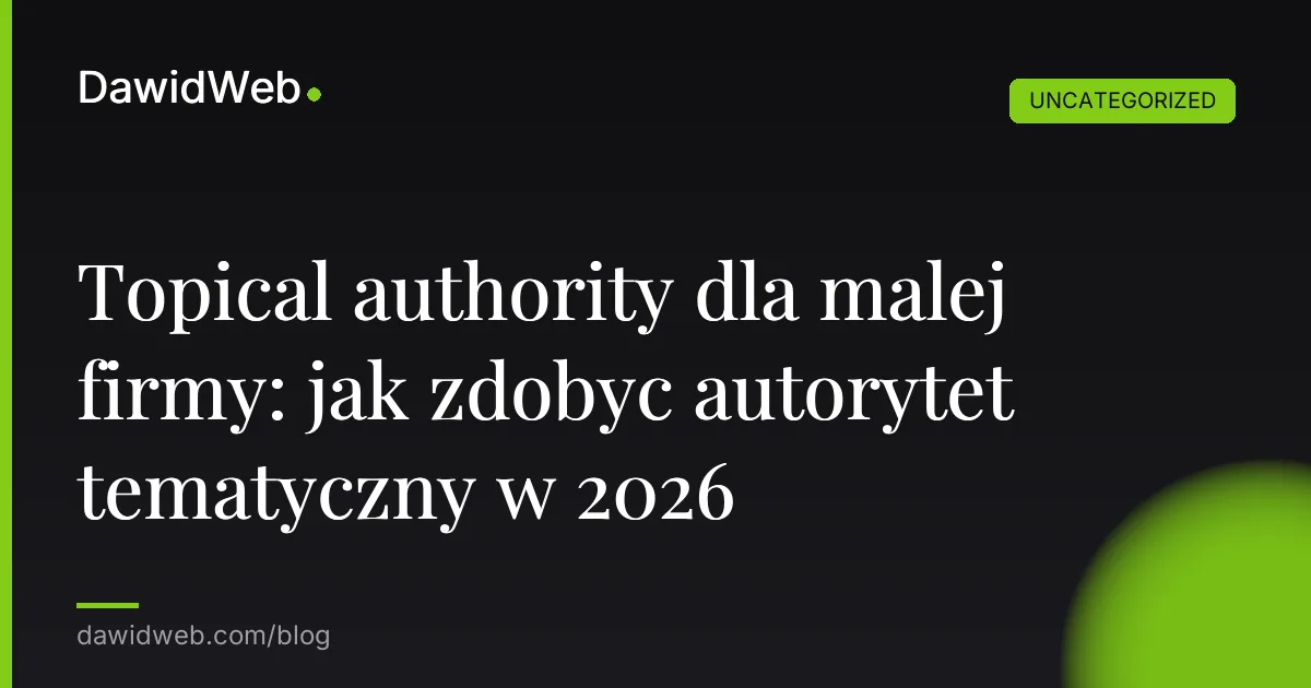 Topical authority dla malej firmy: jak zdobyc autorytet tematyczny w 2026